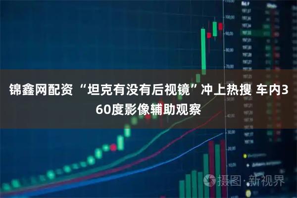 锦鑫网配资 “坦克有没有后视镜”冲上热搜 车内360度影像辅助观察