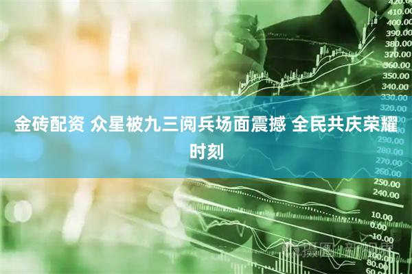 金砖配资 众星被九三阅兵场面震撼 全民共庆荣耀时刻