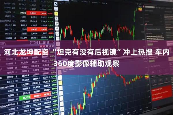 河北龙坤配资 “坦克有没有后视镜”冲上热搜 车内360度影像辅助观察