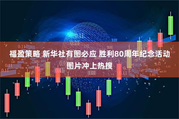 福盈策略 新华社有图必应 胜利80周年纪念活动图片冲上热搜