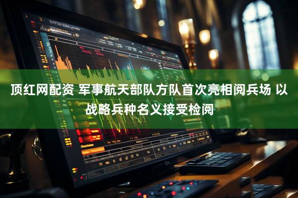顶红网配资 军事航天部队方队首次亮相阅兵场 以战略兵种名义接受检阅