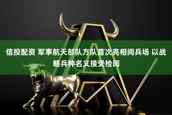 信投配资 军事航天部队方队首次亮相阅兵场 以战略兵种名义接受检阅