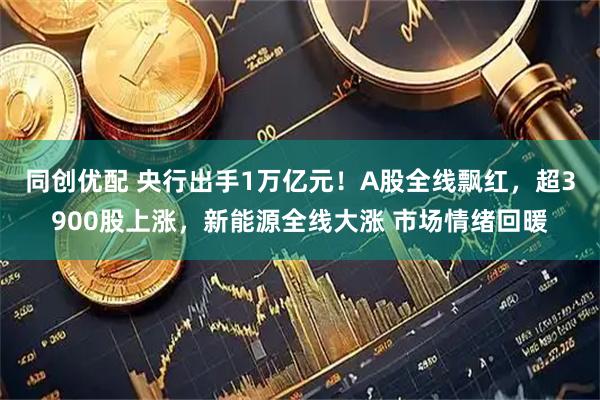 同创优配 央行出手1万亿元！A股全线飘红，超3900股上涨，新能源全线大涨 市场情绪回暖