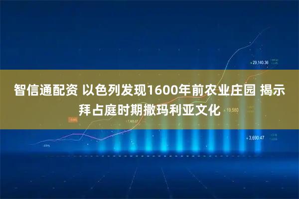智信通配资 以色列发现1600年前农业庄园 揭示拜占庭时期撒玛利亚文化