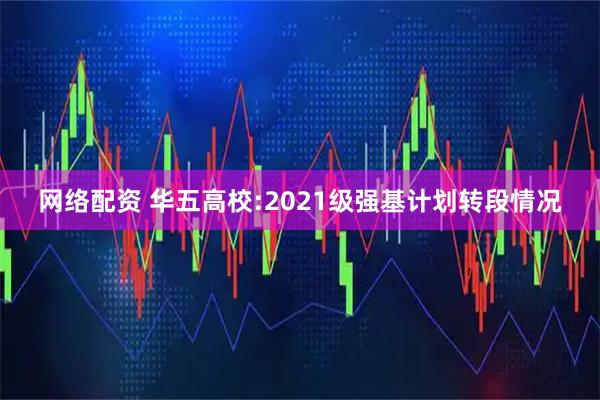 网络配资 华五高校:2021级强基计划转段情况