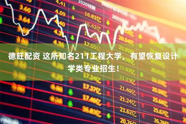 德旺配资 这所知名211工程大学，有望恢复设计学类专业招生！