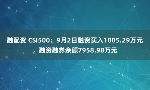 融配资 CSI500：9月2日融资买入1005.29万元，融资融券余额7958.98万元