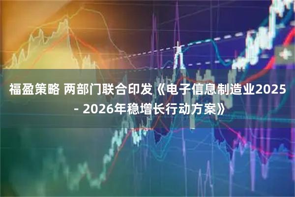 福盈策略 两部门联合印发《电子信息制造业2025－2026年稳增长行动方案》