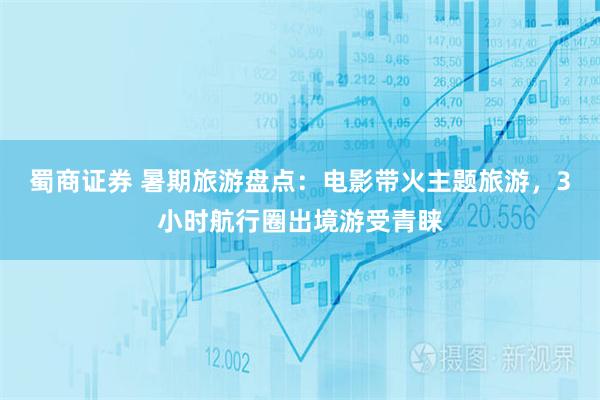 蜀商证券 暑期旅游盘点：电影带火主题旅游，3小时航行圈出境游受青睐