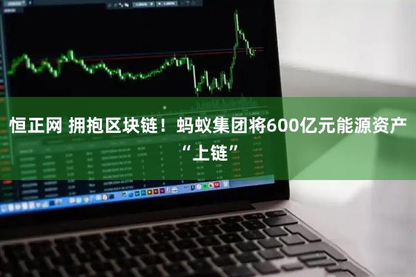 恒正网 拥抱区块链！蚂蚁集团将600亿元能源资产“上链”