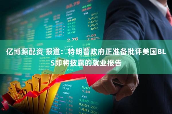 亿博源配资 报道：特朗普政府正准备批评美国BLS即将披露的就业报告