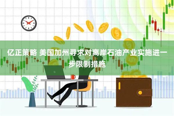 亿正策略 美国加州寻求对离岸石油产业实施进一步限制措施