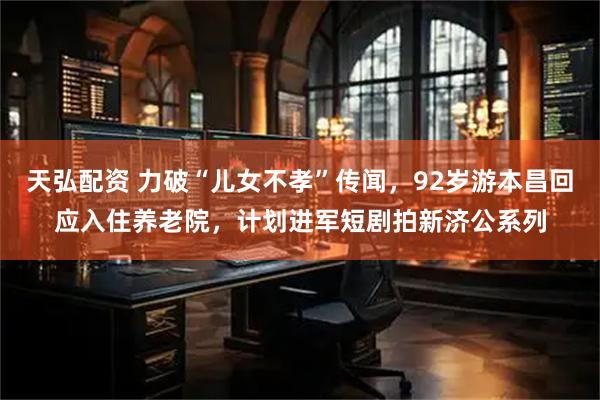 天弘配资 力破“儿女不孝”传闻，92岁游本昌回应入住养老院，计划进军短剧拍新济公系列