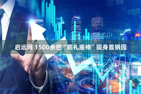 启远网 1500余把“观礼座椅”现身首钢园
