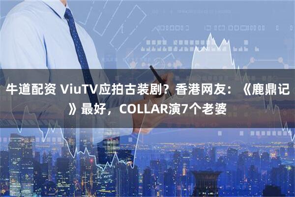 牛道配资 ViuTV应拍古装剧？香港网友：《鹿鼎记》最好，COLLAR演7个老婆