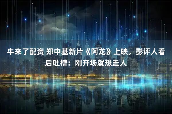 牛来了配资 郑中基新片《阿龙》上映，影评人看后吐槽：刚开场就想走人