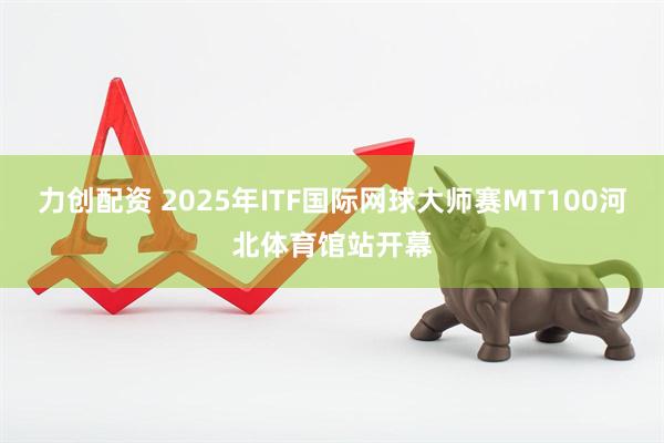 力创配资 2025年ITF国际网球大师赛MT100河北体育馆站开幕
