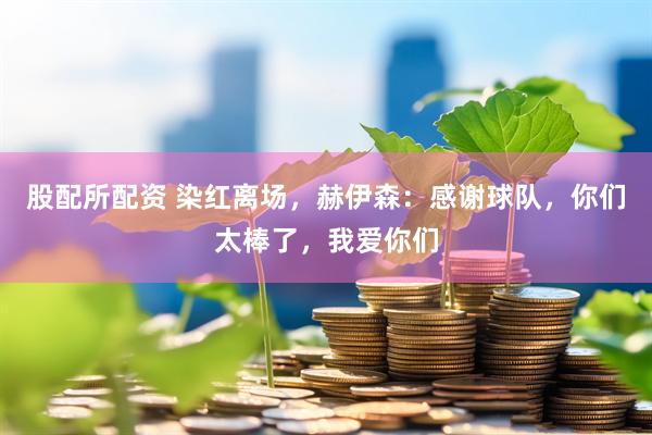 股配所配资 染红离场，赫伊森：感谢球队，你们太棒了，我爱你们
