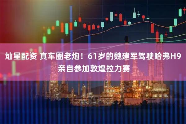 灿星配资 真车圈老炮！61岁的魏建军驾驶哈弗H9 亲自参加敦煌拉力赛