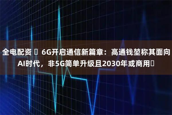 全电配资 ​6G开启通信新篇章：高通钱堃称其面向AI时代，非5G简单升级且2030年或商用​