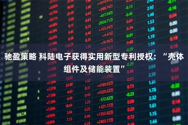驰盈策略 科陆电子获得实用新型专利授权：“壳体组件及储能装置”