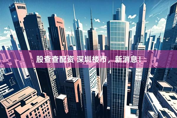 股查查配资 深圳楼市，新消息！