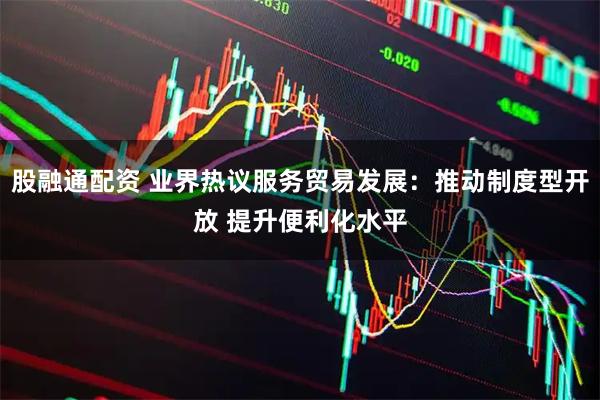 股融通配资 业界热议服务贸易发展：推动制度型开放 提升便利化水平