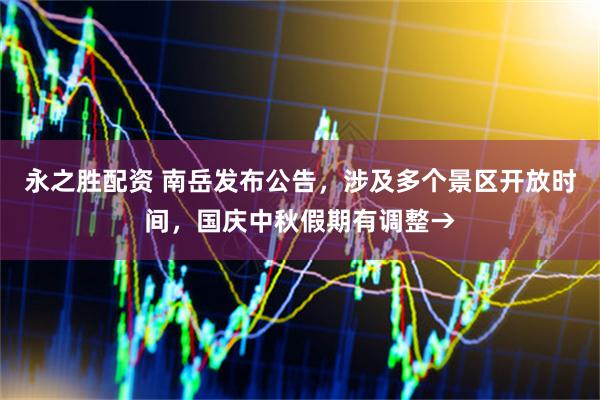 永之胜配资 南岳发布公告，涉及多个景区开放时间，国庆中秋假期有调整→