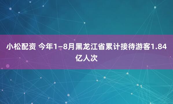 小松配资 今年1—8月黑龙江省累计接待游客1.84亿人次