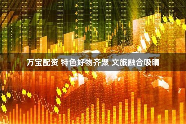 万宝配资 特色好物齐聚 文旅融合吸睛