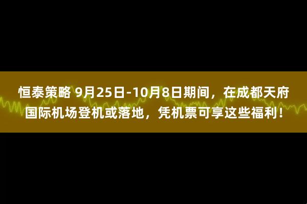 恒泰策略 9月25日-10月8日期间，在成都天府国际机场登机或落地，凭机票可享这些福利！