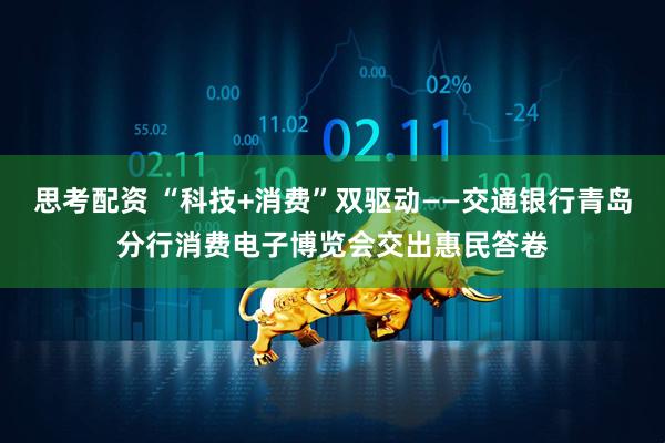 思考配资 “科技+消费”双驱动——交通银行青岛分行消费电子博览会交出惠民答卷