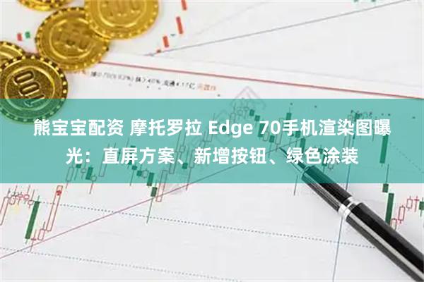 熊宝宝配资 摩托罗拉 Edge 70手机渲染图曝光：直屏方案、新增按钮、绿色涂装