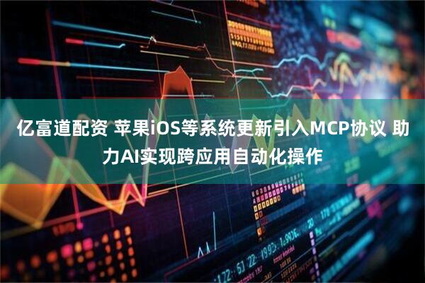 亿富道配资 苹果iOS等系统更新引入MCP协议 助力AI实现跨应用自动化操作