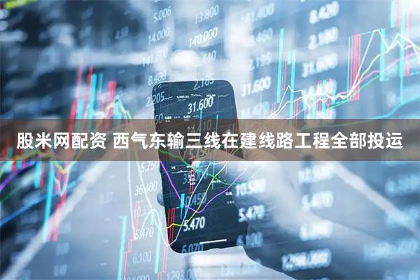 股米网配资 西气东输三线在建线路工程全部投运