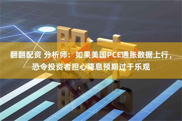 翻翻配资 分析师：如果美国PCE通胀数据上行，恐令投资者担心降息预期过于乐观