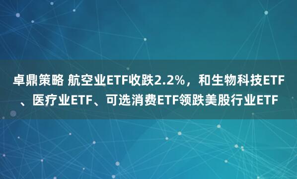 卓鼎策略 航空业ETF收跌2.2%，和生物科技ETF、医疗业ETF、可选消费ETF领跌美股行业ETF