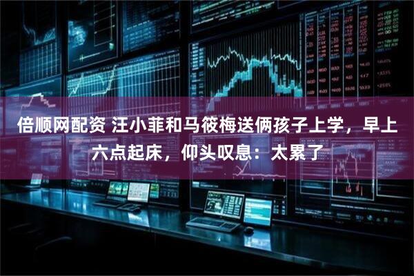 倍顺网配资 汪小菲和马筱梅送俩孩子上学，早上六点起床，仰头叹息：太累了