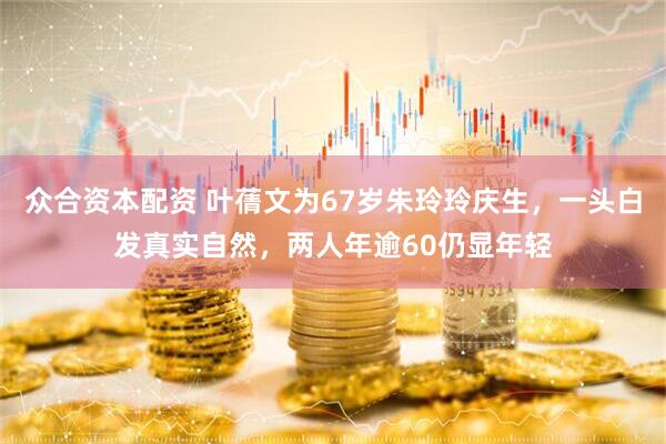 众合资本配资 叶蒨文为67岁朱玲玲庆生，一头白发真实自然，两人年逾60仍显年轻