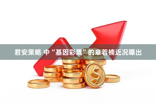 君安策略 中“基因彩票”的章若楠近况曝出