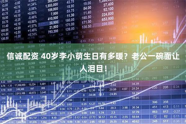 信诚配资 40岁李小萌生日有多暖？老公一碗面让人泪目！