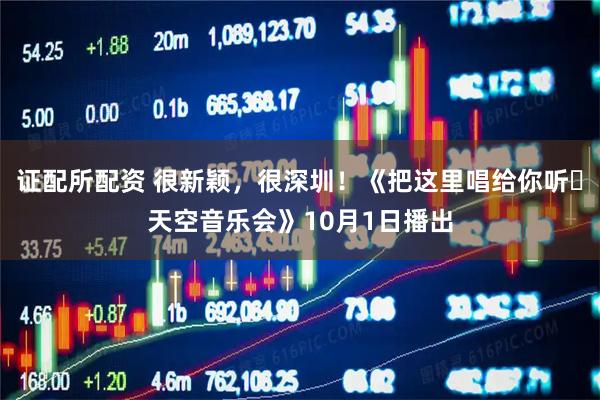 证配所配资 很新颖，很深圳！《把这里唱给你听・天空音乐会》10月1日播出