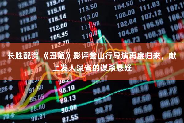 长胜配资 《丑陋》影评釜山行导演再度归来，献上发人深省的谋杀悬疑