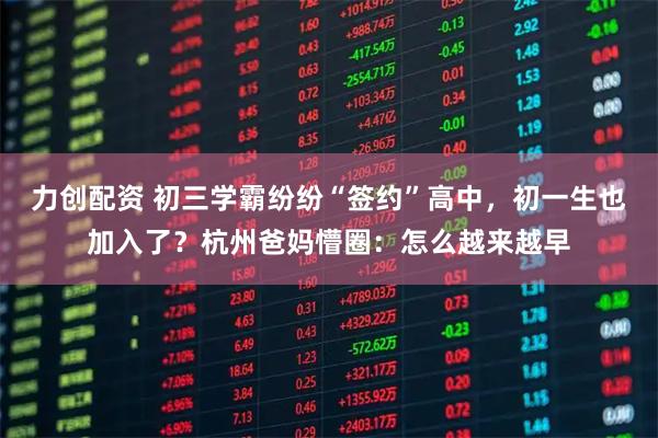 力创配资 初三学霸纷纷“签约”高中，初一生也加入了？杭州爸妈懵圈：怎么越来越早