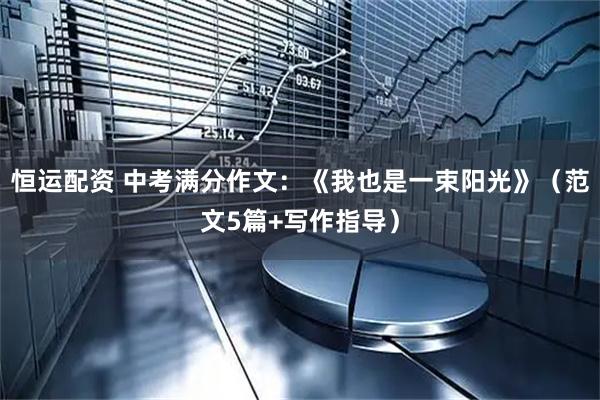 恒运配资 中考满分作文：《我也是一束阳光》（范文5篇+写作指导）