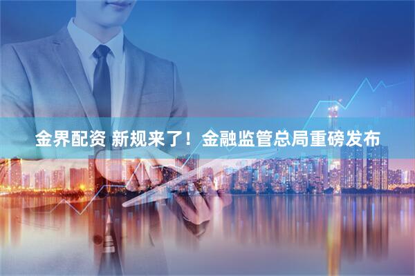 金界配资 新规来了！金融监管总局重磅发布