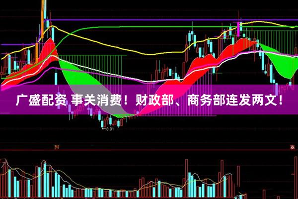 广盛配资 事关消费！财政部、商务部连发两文！
