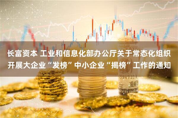 长富资本 工业和信息化部办公厅关于常态化组织开展大企业“发榜”中小企业“揭榜”工作的通知