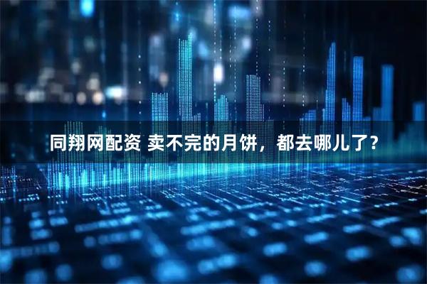 同翔网配资 卖不完的月饼，都去哪儿了？