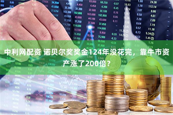 中利网配资 诺贝尔奖奖金124年没花完，靠牛市资产涨了200倍？
